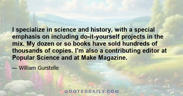 I specialize in science and history, with a special emphasis on including do-it-yourself projects in the mix. My dozen or so books have sold hundreds of thousands of copies. I'm also a contributing editor at Popular