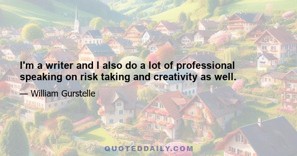 I'm a writer and I also do a lot of professional speaking on risk taking and creativity as well.