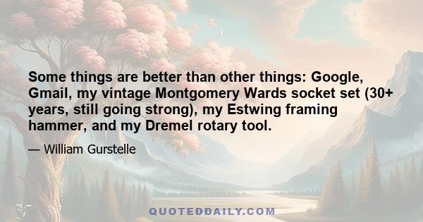 Some things are better than other things: Google, Gmail, my vintage Montgomery Wards socket set (30+ years, still going strong), my Estwing framing hammer, and my Dremel rotary tool.