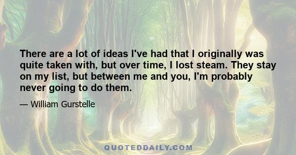 There are a lot of ideas I've had that I originally was quite taken with, but over time, I lost steam. They stay on my list, but between me and you, I'm probably never going to do them.