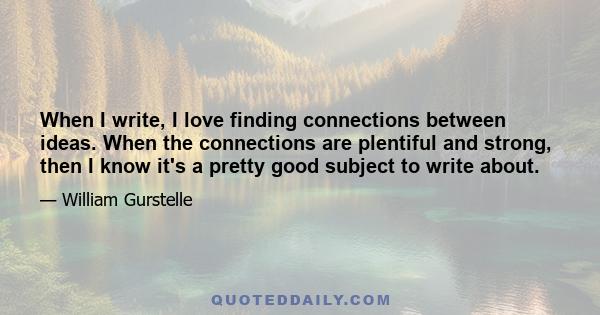 When I write, I love finding connections between ideas. When the connections are plentiful and strong, then I know it's a pretty good subject to write about.