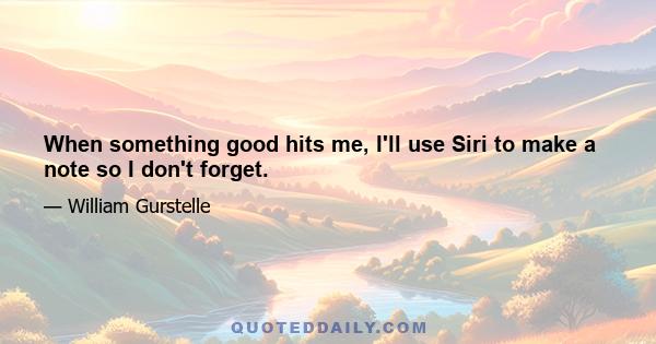 When something good hits me, I'll use Siri to make a note so I don't forget.