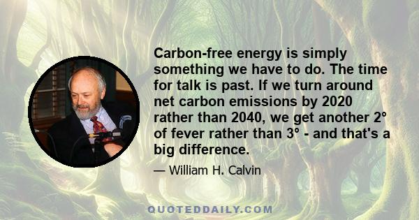 Carbon-free energy is simply something we have to do. The time for talk is past. If we turn around net carbon emissions by 2020 rather than 2040, we get another 2° of fever rather than 3° - and that's a big difference.