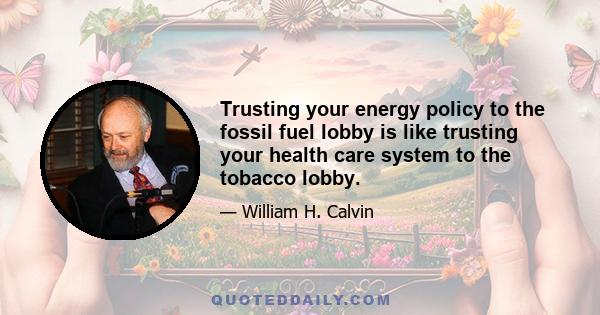 Trusting your energy policy to the fossil fuel lobby is like trusting your health care system to the tobacco lobby.