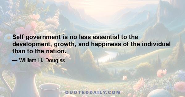 Self government is no less essential to the development, growth, and happiness of the individual than to the nation.