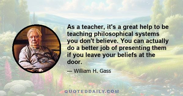 As a teacher, it's a great help to be teaching philosophical systems you don't believe. You can actually do a better job of presenting them if you leave your beliefs at the door.