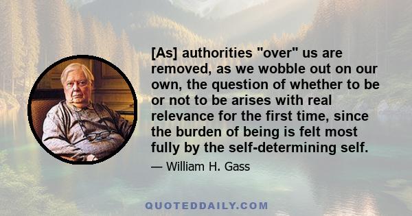 [As] authorities over us are removed, as we wobble out on our own, the question of whether to be or not to be arises with real relevance for the first time, since the burden of being is felt most fully by the