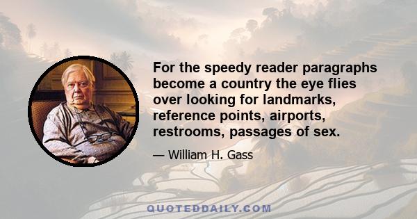 For the speedy reader paragraphs become a country the eye flies over looking for landmarks, reference points, airports, restrooms, passages of sex.