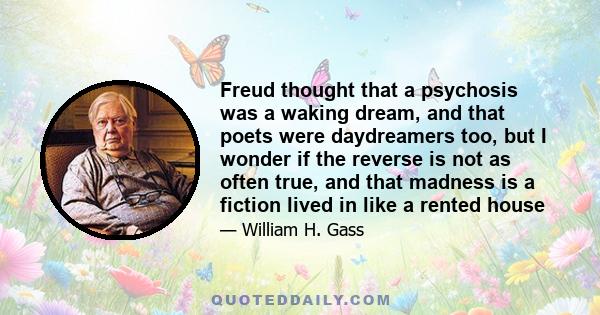 Freud thought that a psychosis was a waking dream, and that poets were daydreamers too, but I wonder if the reverse is not as often true, and that madness is a fiction lived in like a rented house