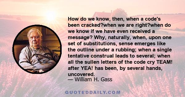 How do we know, then, when a code's been cracked?when we are right?when do we know if we have even received a message? Why, naturally, when, upon one set of substitutions, sense emerges like the outline under a rubbing; 