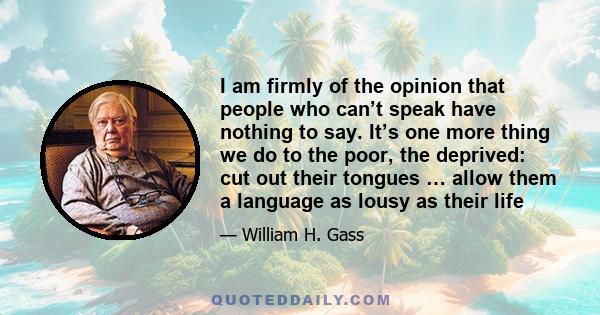 I am firmly of the opinion that people who can’t speak have nothing to say. It’s one more thing we do to the poor, the deprived: cut out their tongues … allow them a language as lousy as their life