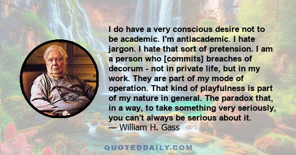 I do have a very conscious desire not to be academic. I'm antiacademic. I hate jargon. I hate that sort of pretension. I am a person who [commits] breaches of decorum - not in private life, but in my work. They are part 