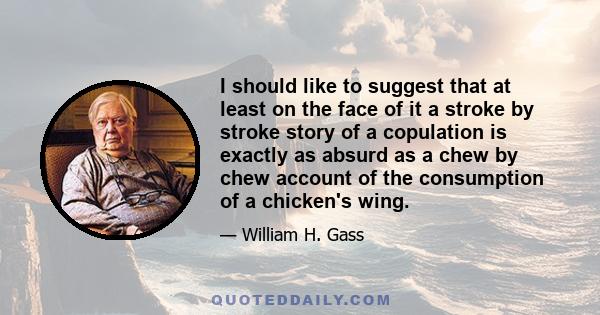 I should like to suggest that at least on the face of it a stroke by stroke story of a copulation is exactly as absurd as a chew by chew account of the consumption of a chicken's wing.