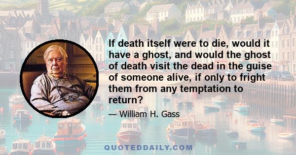 If death itself were to die, would it have a ghost, and would the ghost of death visit the dead in the guise of someone alive, if only to fright them from any temptation to return?