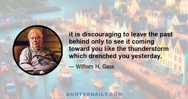 it is discouraging to leave the past behind only to see it coming toward you like the thunderstorm which drenched you yesterday.