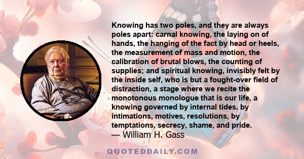 Knowing has two poles, and they are always poles apart: carnal knowing, the laying on of hands, the hanging of the fact by head or heels, the measurement of mass and motion, the calibration of brutal blows, the counting 