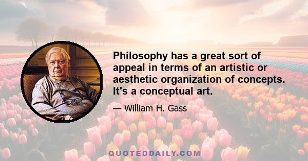 Philosophy has a great sort of appeal in terms of an artistic or aesthetic organization of concepts. It's a conceptual art.