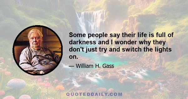 Some people say their life is full of darkness and I wonder why they don't just try and switch the lights on.