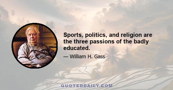 Sports, politics, and religion are the three passions of the badly educated.