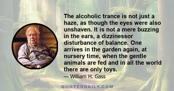 The alcoholic trance is not just a haze, as though the eyes were also unshaven. It is not a mere buzzing in the ears, a dizzinessor disturbance of balance. One arrives in the garden again, at nursery time, when the