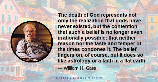 The death of God represents not only the realization that gods have never existed, but the contention that such a belief is no longer even irrationally possible: that neither reason nor the taste and temper of the times 