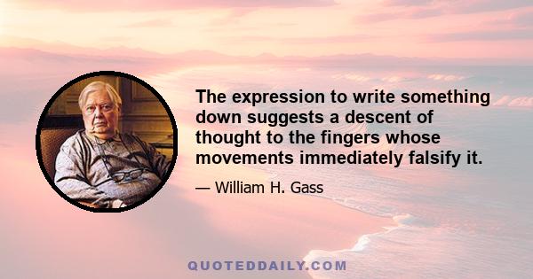 The expression to write something down suggests a descent of thought to the fingers whose movements immediately falsify it.