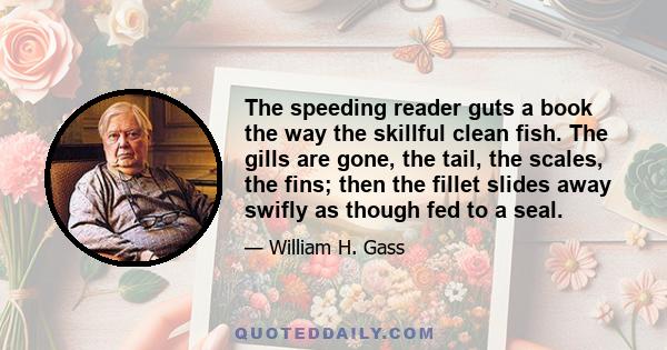 The speeding reader guts a book the way the skillful clean fish. The gills are gone, the tail, the scales, the fins; then the fillet slides away swifly as though fed to a seal.