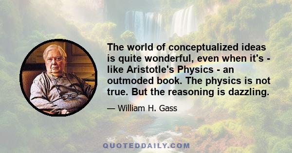 The world of conceptualized ideas is quite wonderful, even when it's - like Aristotle's Physics - an outmoded book. The physics is not true. But the reasoning is dazzling.