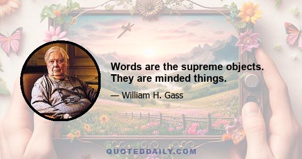 Words are the supreme objects. They are minded things.