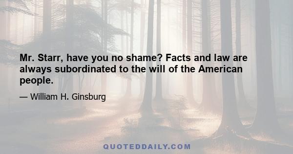 Mr. Starr, have you no shame? Facts and law are always subordinated to the will of the American people.