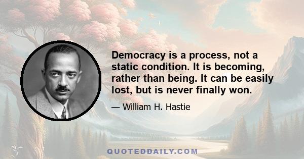 Democracy is a process, not a static condition. It is becoming, rather than being. It can be easily lost, but is never finally won.