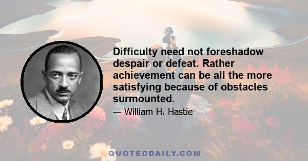 Difficulty need not foreshadow despair or defeat. Rather achievement can be all the more satisfying because of obstacles surmounted.