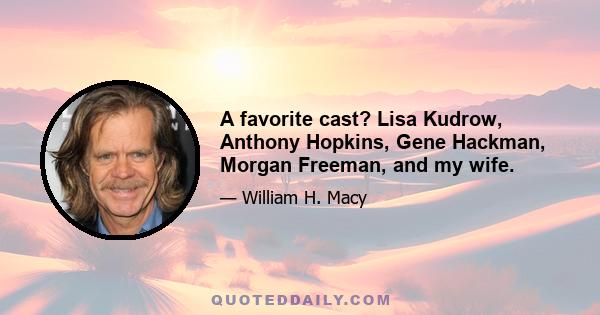 A favorite cast? Lisa Kudrow, Anthony Hopkins, Gene Hackman, Morgan Freeman, and my wife.