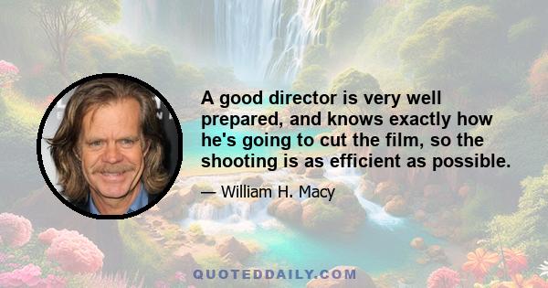 A good director is very well prepared, and knows exactly how he's going to cut the film, so the shooting is as efficient as possible.