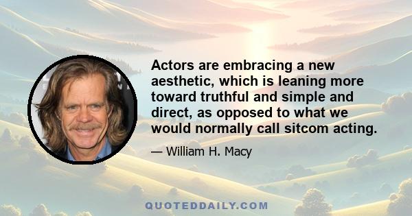 Actors are embracing a new aesthetic, which is leaning more toward truthful and simple and direct, as opposed to what we would normally call sitcom acting.