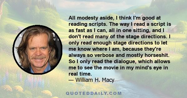 All modesty aside, I think I'm good at reading scripts. The way I read a script is as fast as I can, all in one sitting, and I don't read many of the stage directions. I only read enough stage directions to let me know