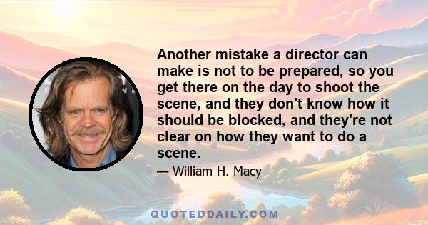 Another mistake a director can make is not to be prepared, so you get there on the day to shoot the scene, and they don't know how it should be blocked, and they're not clear on how they want to do a scene.