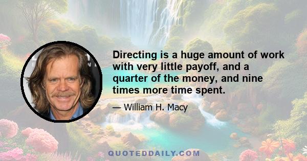 Directing is a huge amount of work with very little payoff, and a quarter of the money, and nine times more time spent.