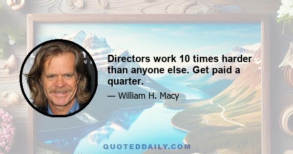 Directors work 10 times harder than anyone else. Get paid a quarter.