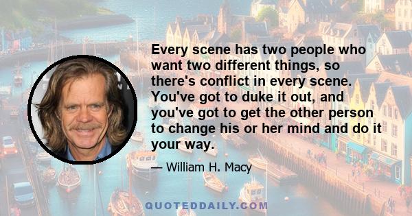 Every scene has two people who want two different things, so there's conflict in every scene. You've got to duke it out, and you've got to get the other person to change his or her mind and do it your way.