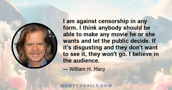 I am against censorship in any form. I think anybody should be able to make any movie he or she wants and let the public decide. If it's disgusting and they don't want to see it, they won't go. I believe in the audience.