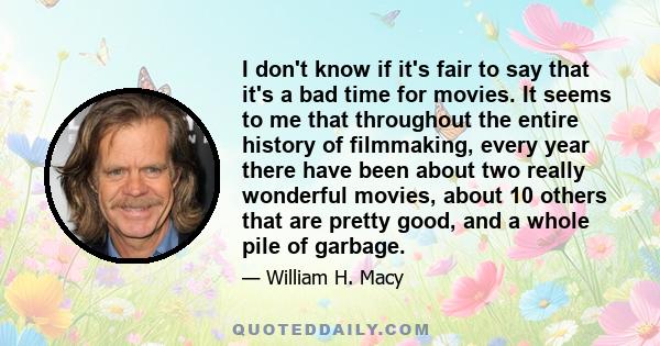 I don't know if it's fair to say that it's a bad time for movies. It seems to me that throughout the entire history of filmmaking, every year there have been about two really wonderful movies, about 10 others that are