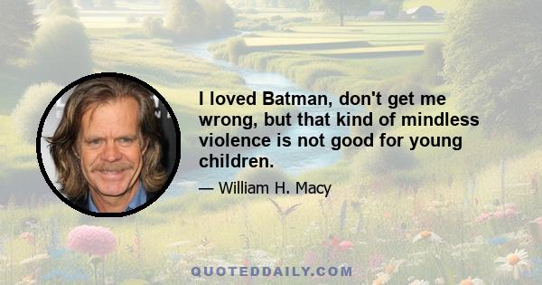 I loved Batman, don't get me wrong, but that kind of mindless violence is not good for young children.