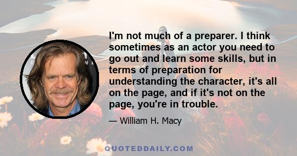 I'm not much of a preparer. I think sometimes as an actor you need to go out and learn some skills, but in terms of preparation for understanding the character, it's all on the page, and if it's not on the page, you're