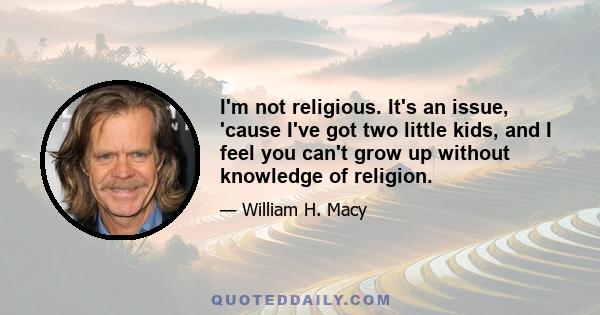 I'm not religious. It's an issue, 'cause I've got two little kids, and I feel you can't grow up without knowledge of religion.