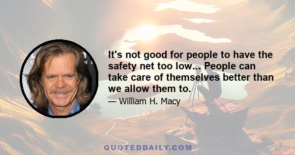 It's not good for people to have the safety net too low... People can take care of themselves better than we allow them to.