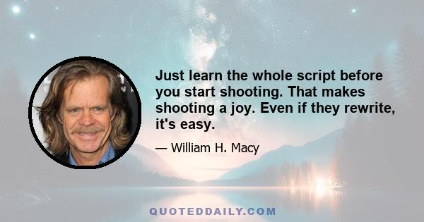 Just learn the whole script before you start shooting. That makes shooting a joy. Even if they rewrite, it's easy.