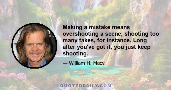 Making a mistake means overshooting a scene, shooting too many takes, for instance. Long after you've got it, you just keep shooting.