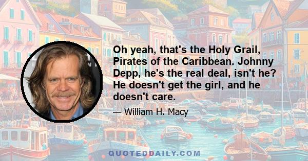 Oh yeah, that's the Holy Grail, Pirates of the Caribbean. Johnny Depp, he's the real deal, isn't he? He doesn't get the girl, and he doesn't care.