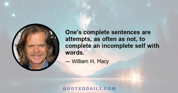 One's complete sentences are attempts, as often as not, to complete an incomplete self with words.